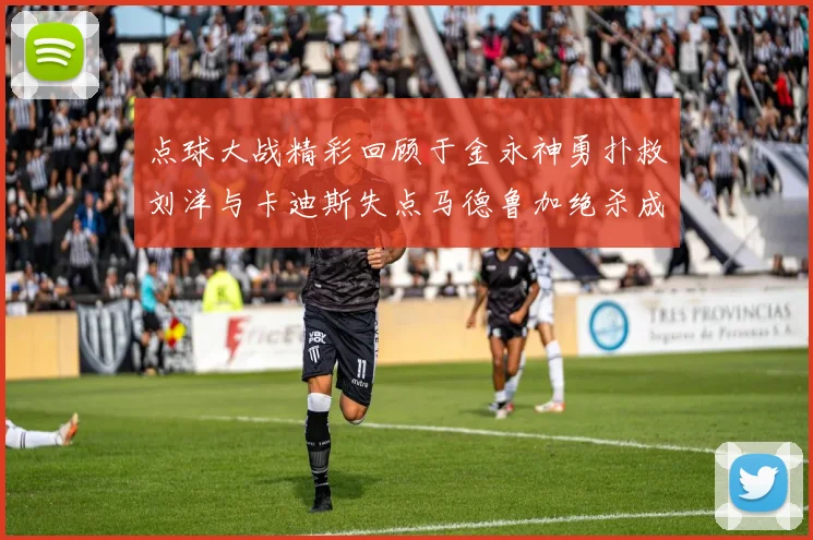 点球大战精彩回顾于金永神勇扑救刘洋与卡迪斯失点马德鲁加绝杀成英雄